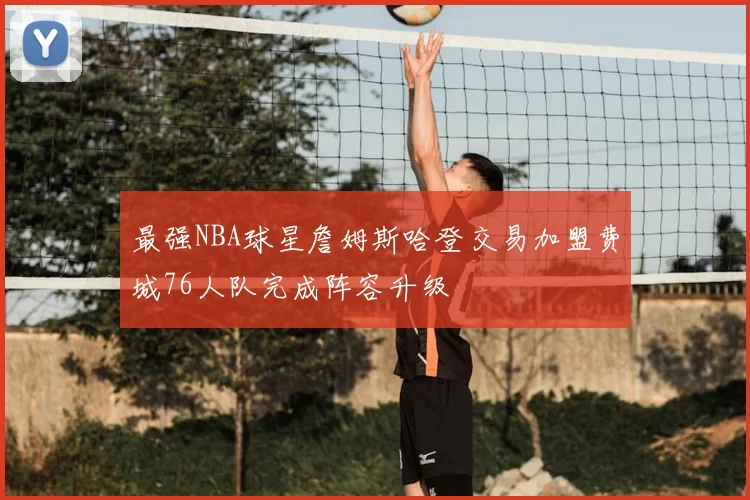 最强NBA球星詹姆斯哈登交易加盟费城76人队完成阵容升级