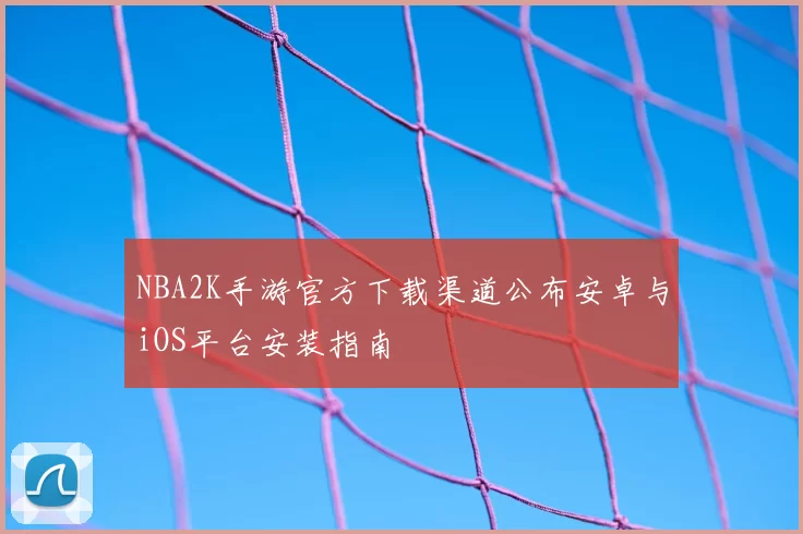 NBA2K手游官方下载渠道公布安卓与iOS平台安装指南