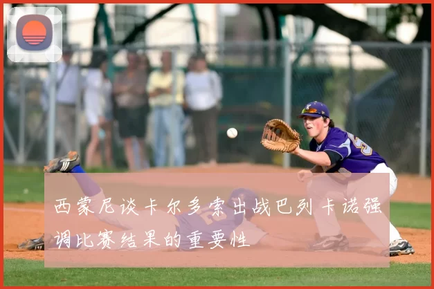 西蒙尼谈卡尔多索出战巴列卡诺强调比赛结果的重要性