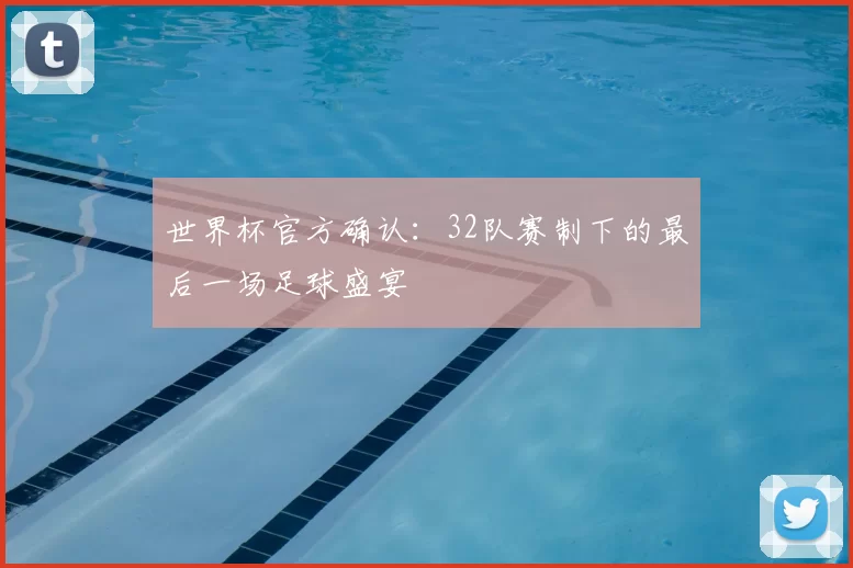 世界杯官方确认:32队赛制下的最后一场足球盛宴