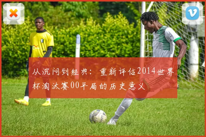 从沉闷到经典:重新评估2014世界杯淘汰赛00平局的历史意义