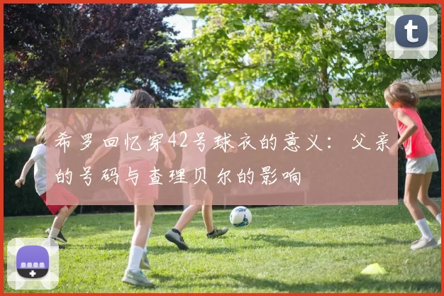 希罗回忆穿42号球衣的意义：父亲的号码与查理贝尔的影响