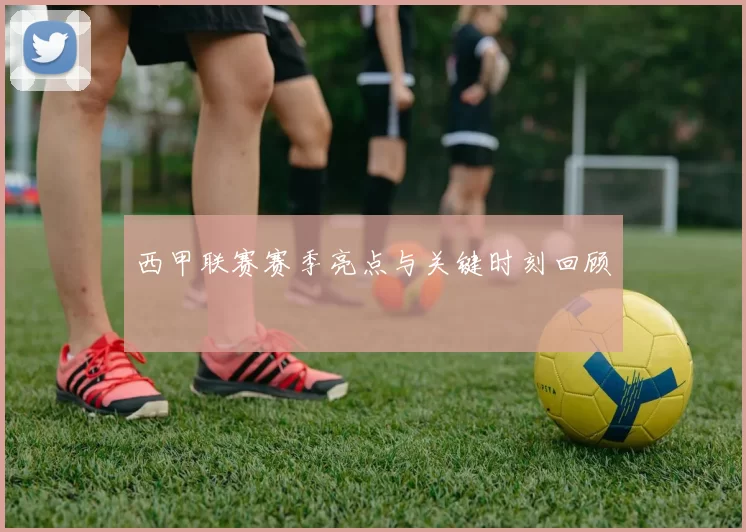西甲联赛赛季亮点与关键时刻回顾