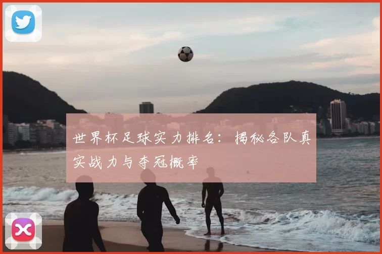 世界杯足球实力排名：揭秘各队真实战力与夺冠概率