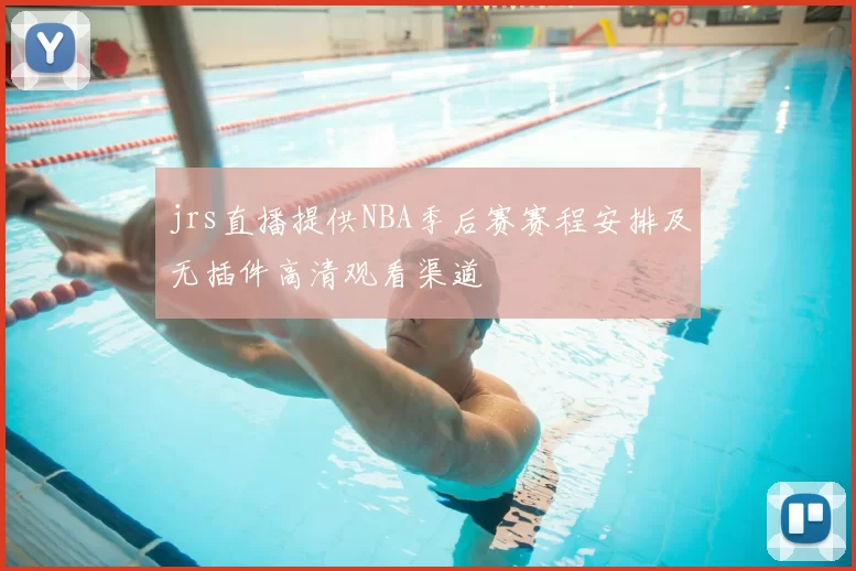 jrs直播提供NBA季后赛赛程安排及无插件高清观看渠道