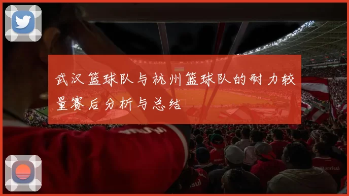 武汉篮球队与杭州篮球队的耐力较量赛后分析与总结