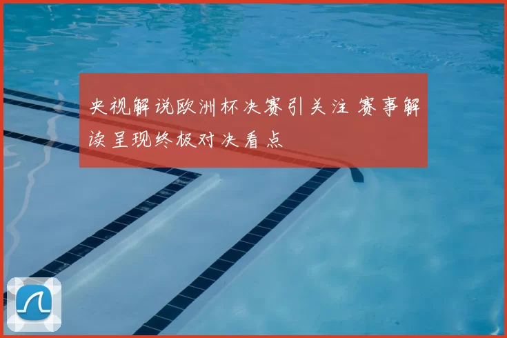 央视解说欧洲杯决赛引关注 赛事解读呈现终极对决看点