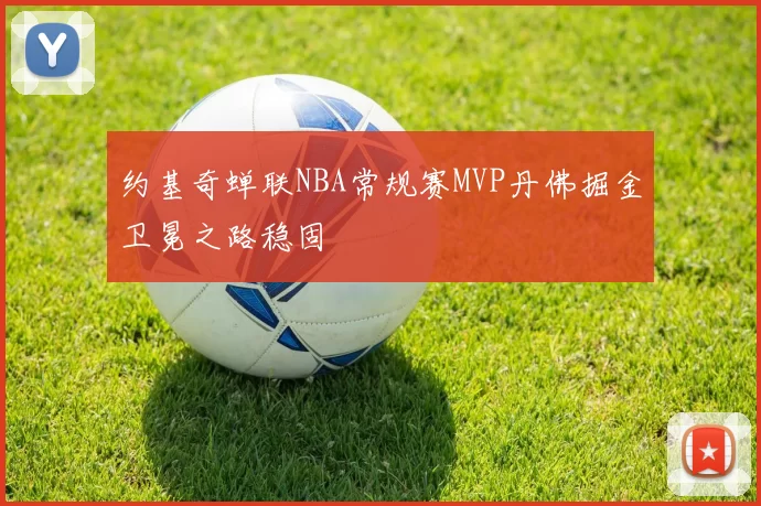 约基奇蝉联NBA常规赛MVP丹佛掘金卫冕之路稳固