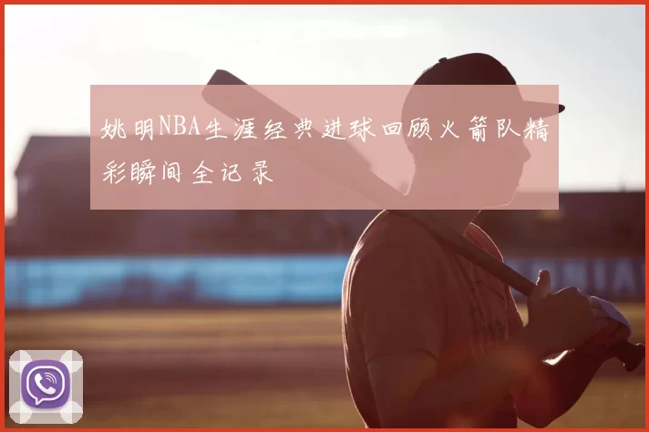 姚明NBA生涯经典进球回顾火箭队精彩瞬间全记录