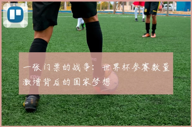 一张门票的战争:世界杯参赛数量激增背后的国家梦想