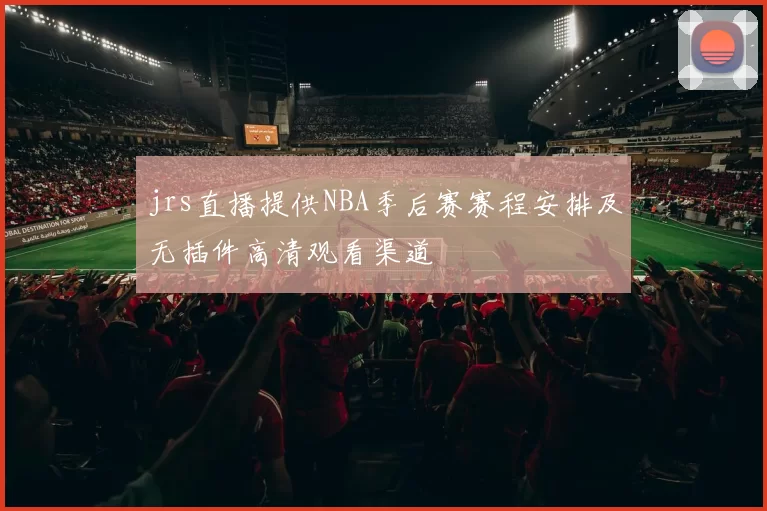 jrs直播提供NBA季后赛赛程安排及无插件高清观看渠道