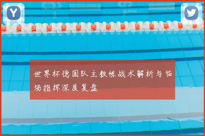 世界杯德国队主教练战术解析与临场指挥深度复盘