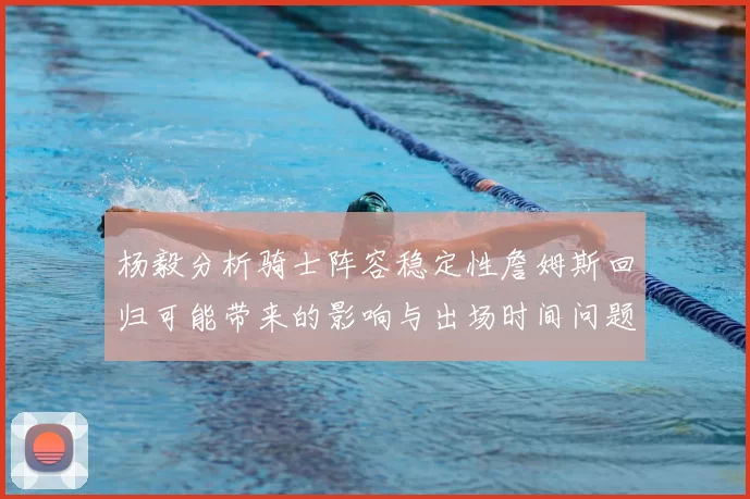 杨毅分析骑士阵容稳定性詹姆斯回归可能带来的影响与出场时间问题