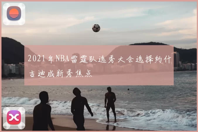 2021年NBA雷霆队选秀大会选择约什吉迪成新秀焦点