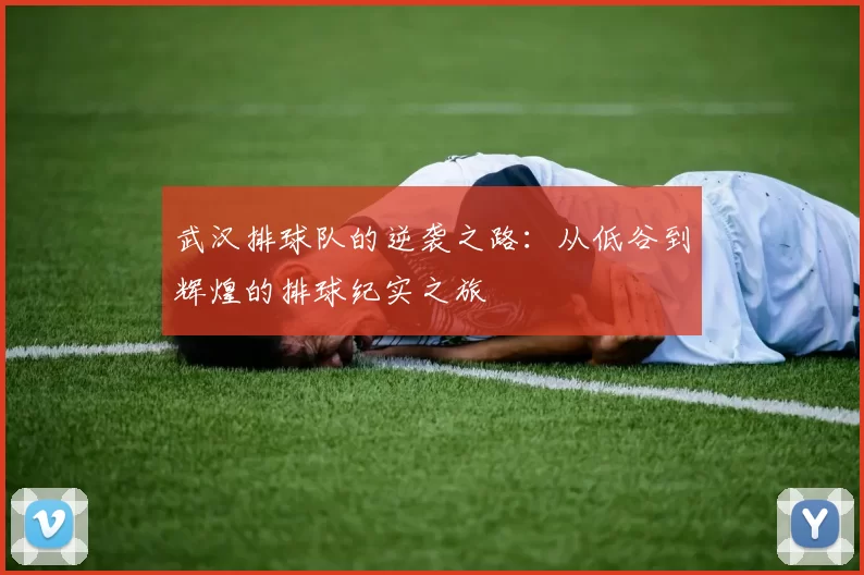 武汉排球队的逆袭之路：从低谷到辉煌的排球纪实之旅