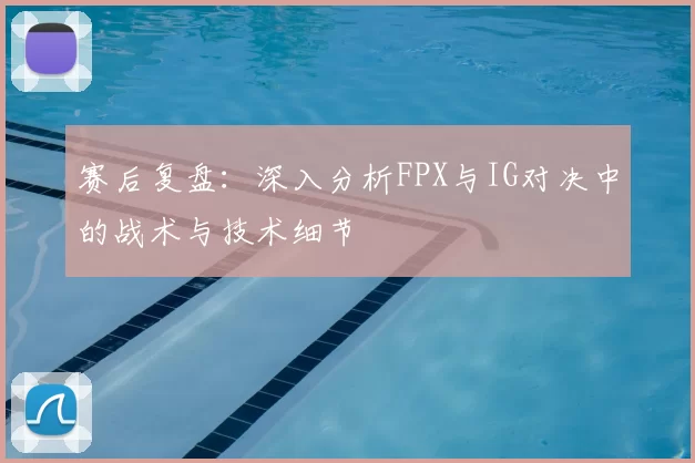 赛后复盘:深入分析FPX与IG对决中的战术与技术细节