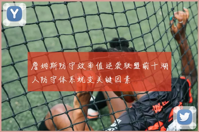 詹姆斯防守效率值逆袭联盟前十湖人防守体系蜕变关键因素