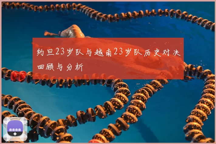 约旦23岁队与越南23岁队历史对决回顾与分析