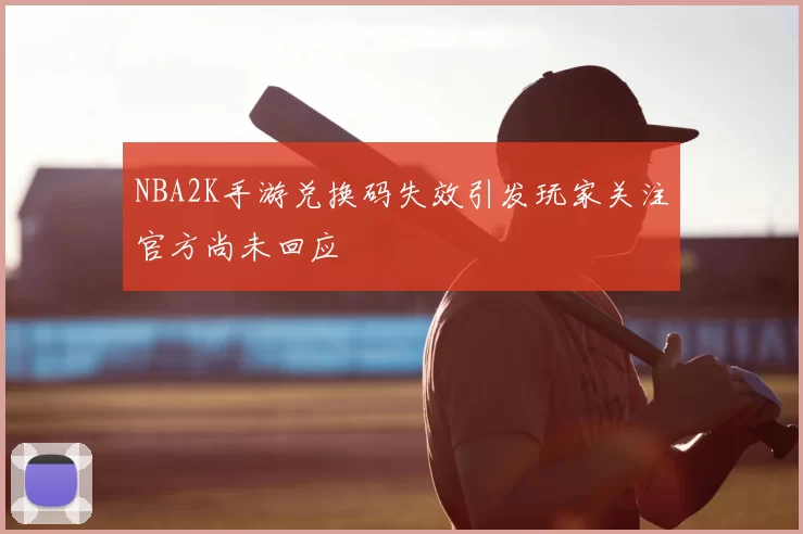 NBA2K手游兑换码失效引发玩家关注官方尚未回应