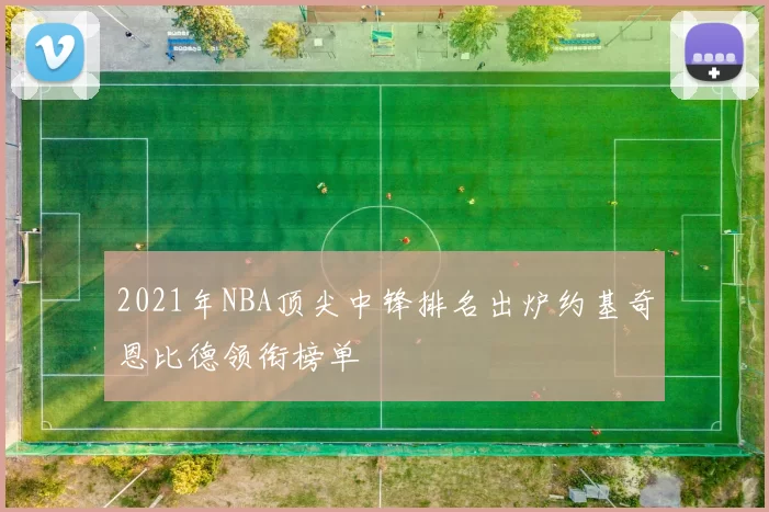 2021年NBA顶尖中锋排名出炉约基奇恩比德领衔榜单