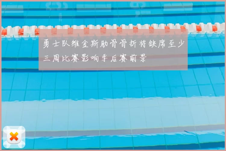 勇士队维金斯肋骨骨折将缺席至少三周比赛影响季后赛前景