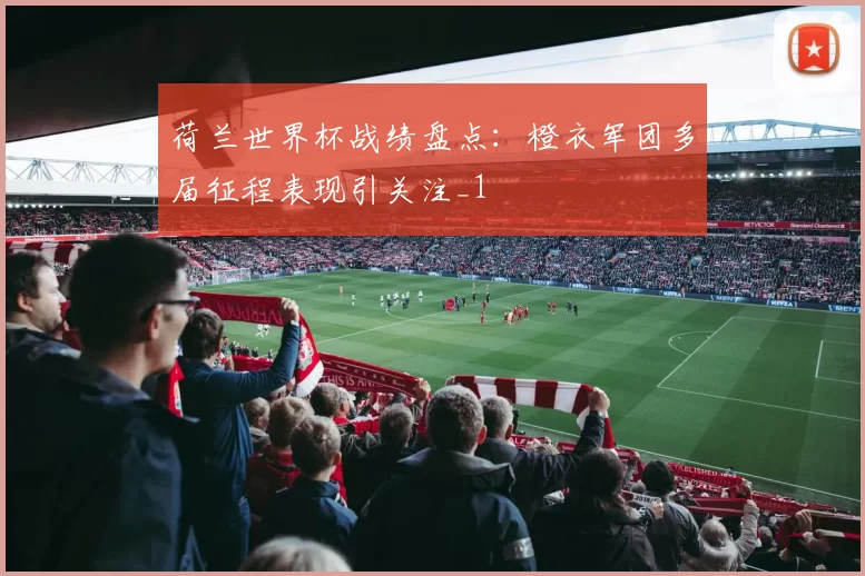 荷兰世界杯战绩盘点:橙衣军团多届征程表现引关注_1