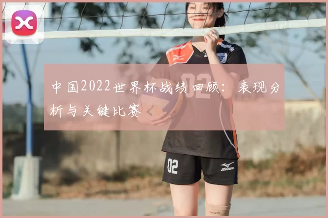 中国2022世界杯战绩回顾:表现分析与关键比赛
