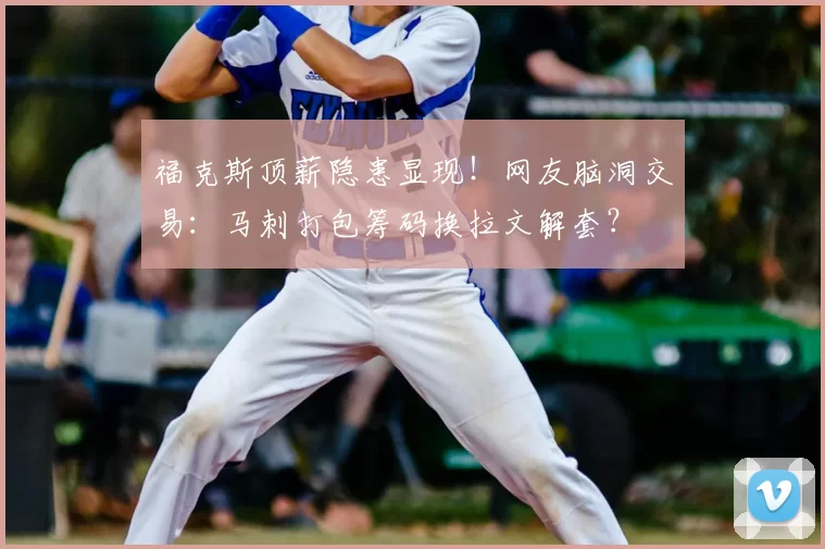 福克斯顶薪隐患显现！网友脑洞交易：马刺打包筹码换拉文解套？