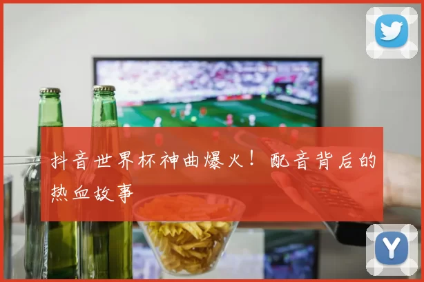 抖音世界杯神曲爆火！配音背后的热血故事