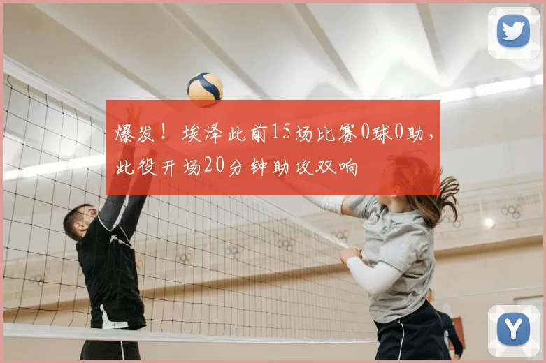 爆发!埃泽此前15场比赛0球0助,此役开场20分钟助攻双响