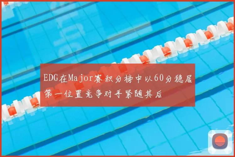 EDG在Major赛积分榜中以60分稳居第一位置竞争对手紧随其后