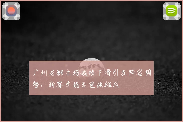 广州龙狮主场战绩下滑引发阵容调整,新赛季能否重振雄风