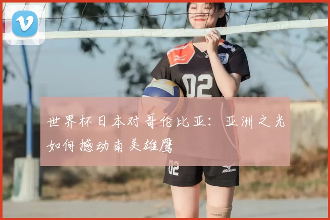 世界杯日本对哥伦比亚:亚洲之光如何撼动南美雄鹰