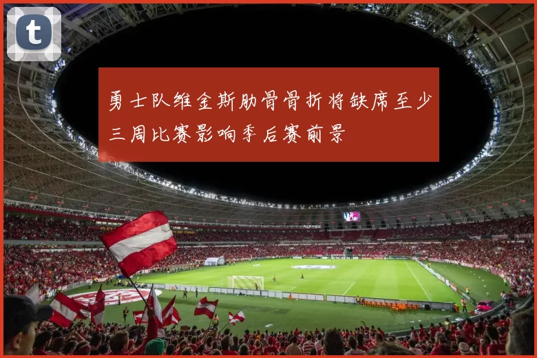 勇士队维金斯肋骨骨折将缺席至少三周比赛影响季后赛前景