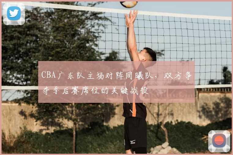 CBA广东队主场对阵同曦队,双方争夺季后赛席位的关键战役