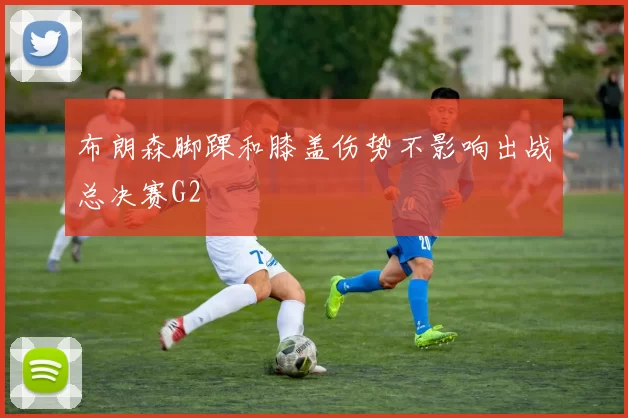 布朗森脚踝和膝盖伤势不影响出战总决赛G2