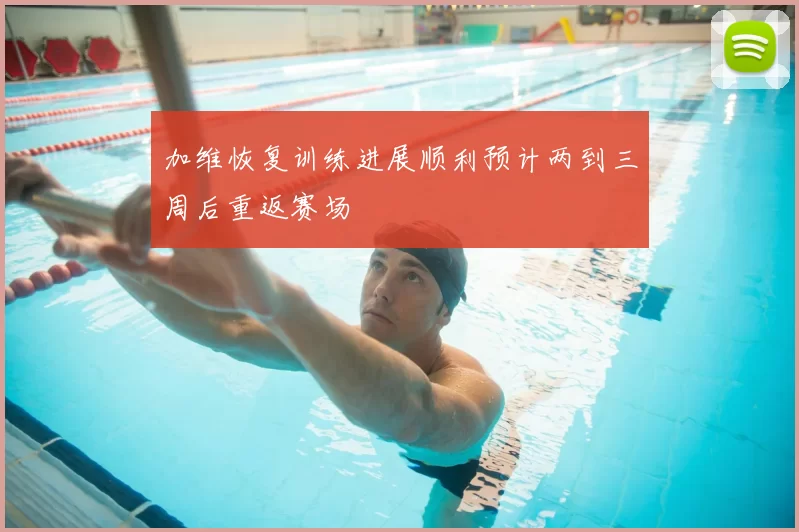 加维恢复训练进展顺利预计两到三周后重返赛场