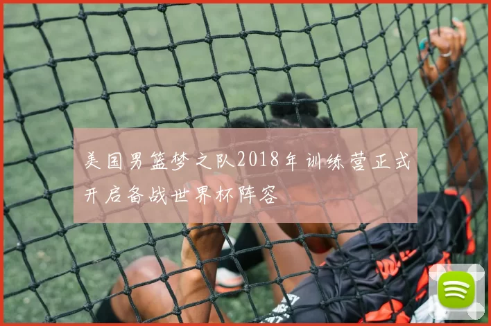 美国男篮梦之队2018年训练营正式开启备战世界杯阵容
