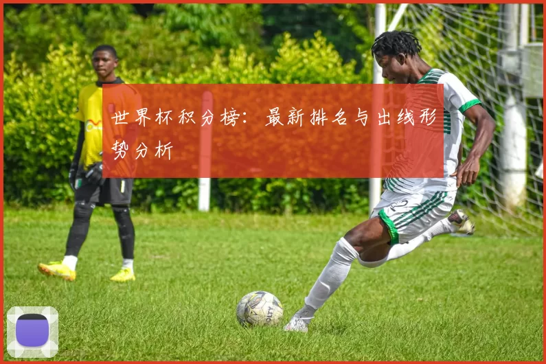 世界杯积分榜:最新排名与出线形势分析