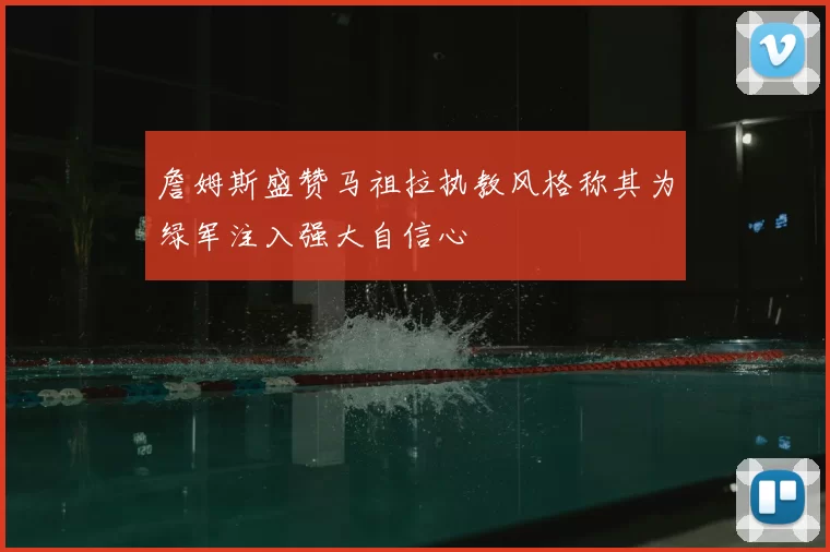 詹姆斯盛赞马祖拉执教风格称其为绿军注入强大自信心