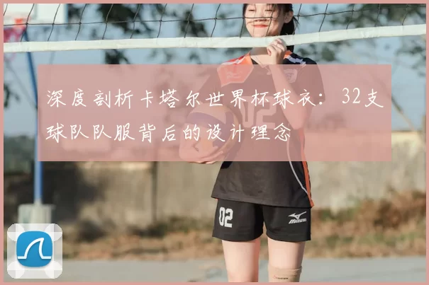 深度剖析卡塔尔世界杯球衣:32支球队队服背后的设计理念