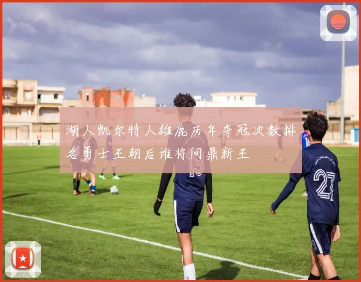 湖人凯尔特人雄鹿历年夺冠次数排名勇士王朝后谁将问鼎新王
