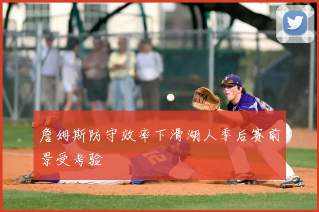 詹姆斯防守效率下滑湖人季后赛前景受考验