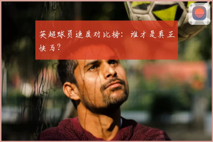 英超球员速度对比榜:谁才是真正快马?