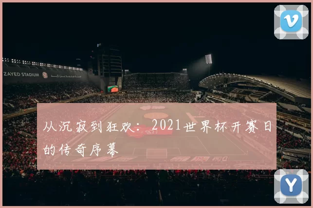 从沉寂到狂欢:2021世界杯开赛日的传奇序幕