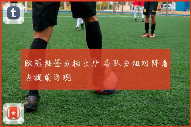 欧冠抽签分档出炉 各队分组对阵看点提前浮现