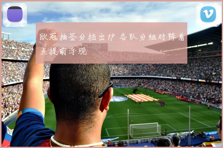 欧冠抽签分档出炉 各队分组对阵看点提前浮现