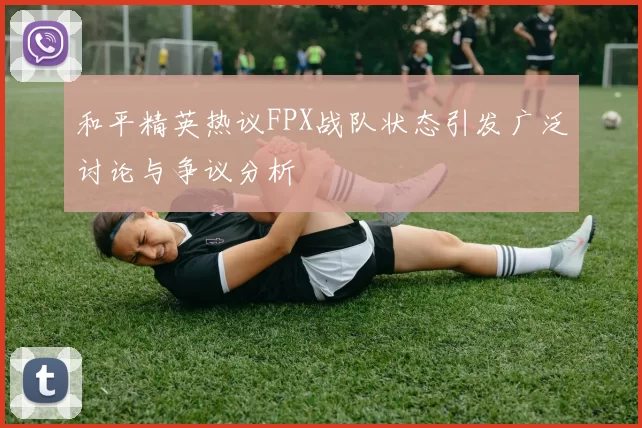 和平精英热议FPX战队状态引发广泛讨论与争议分析