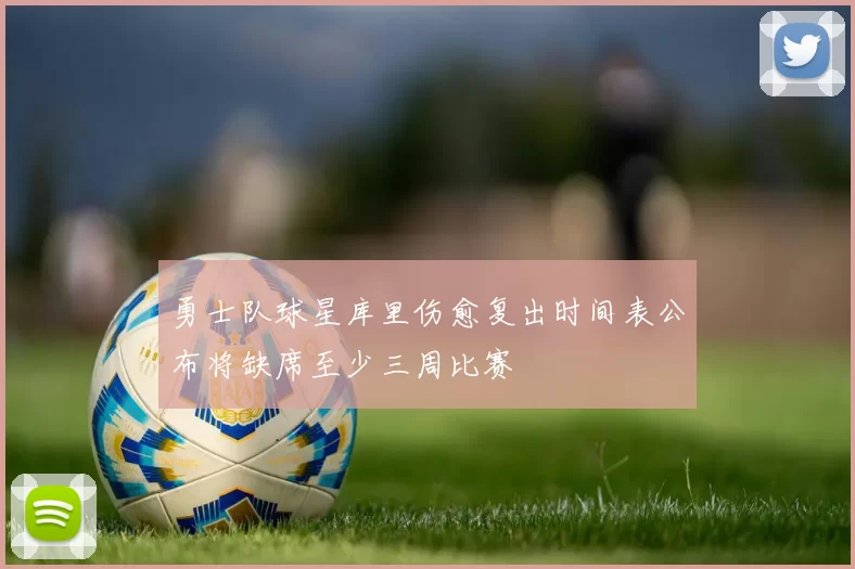 勇士队球星库里伤愈复出时间表公布将缺席至少三周比赛
