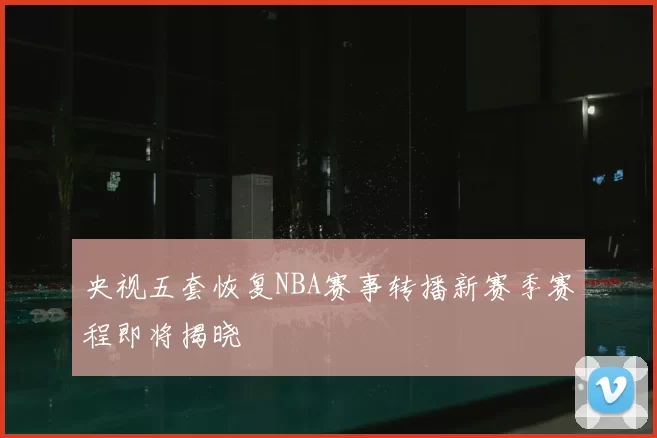 央视五套恢复NBA赛事转播新赛季赛程即将揭晓